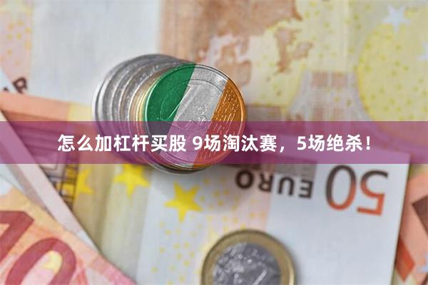 怎么加杠杆买股 9场淘汰赛,5场绝杀!