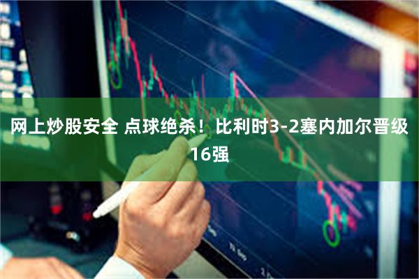 网上炒股安全 点球绝杀!比利时3-2塞内加尔晋级16强