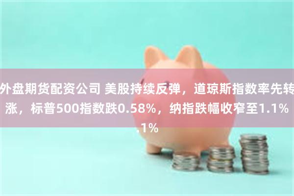 外盘期货配资公司 美股持续反弹，道琼斯指数率先转涨，标普500指数跌0.58%，纳指跌幅收窄至1.1%