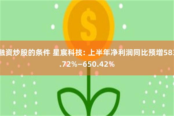 融资炒股的条件 星宸科技: 上半年净利润同比预增583.72%—650.42%