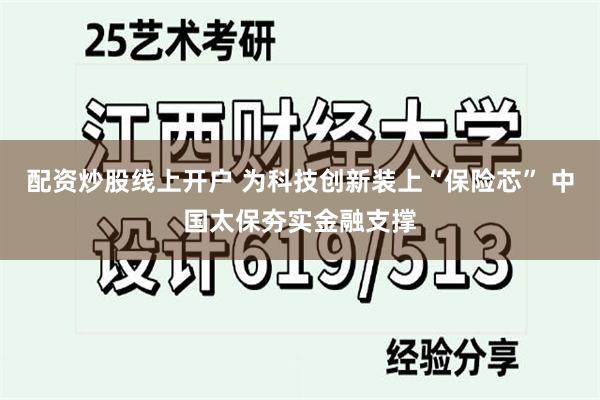 配资炒股线上开户 为科技创新装上“保险芯” 中国太保夯实金融支撑