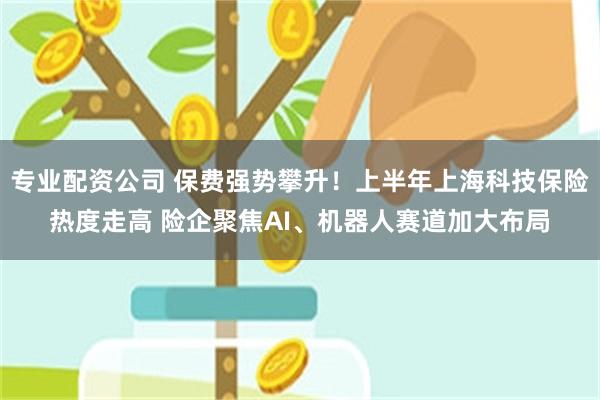 专业配资公司 保费强势攀升！上半年上海科技保险热度走高 险企聚焦AI、机器人赛道加大布局