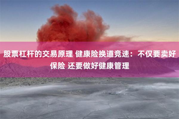 股票杠杆的交易原理 健康险换道竞速：不仅要卖好保险 还要做好健康管理