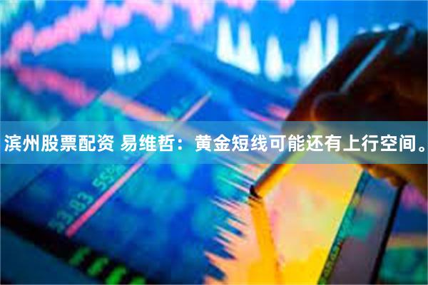 滨州股票配资 易维哲：黄金短线可能还有上行空间。