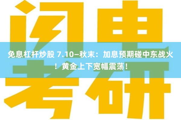免息杠杆炒股 7.10—秋末：加息预期碰中东战火！黄金上下宽幅震荡！