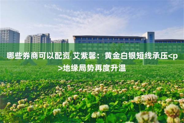哪些券商可以配资 艾紫馨：黄金白银短线承压<p>地缘局势再度升温