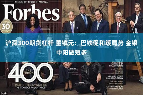 沪深300期货杠杆 董镇元：巴铁促和缓局势 金银中阳做短多