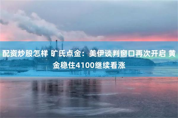 配资炒股怎样 旷氏点金：美伊谈判窗口再次开启 黄金稳住4100继续看涨