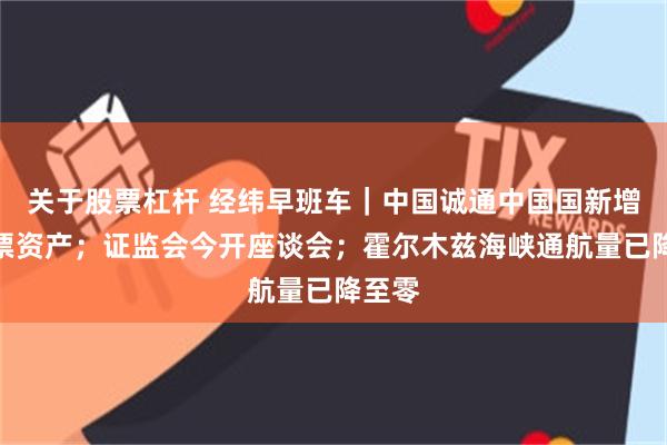 关于股票杠杆 经纬早班车｜中国诚通中国国新增持股票资产；证监会今开座谈会；霍尔木兹海峡通航量已降至零