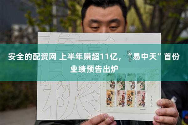 安全的配资网 上半年赚超11亿，“易中天”首份业绩预告出炉