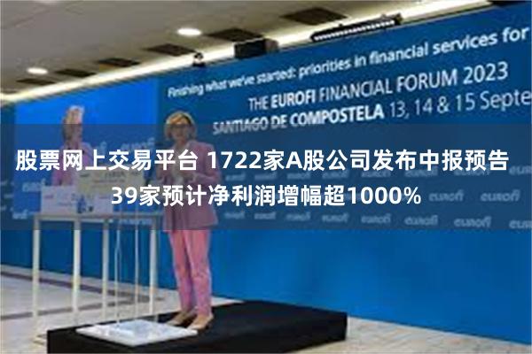 股票网上交易平台 1722家A股公司发布中报预告 39家预计净利润增幅超1000%