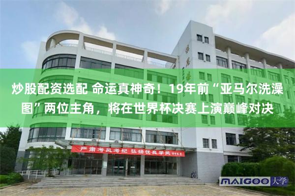 炒股配资选配 命运真神奇！19年前“亚马尔洗澡图”两位主角，将在世界杯决赛上演巅峰对决