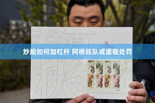 炒股如何加杠杆 阿根廷队或面临处罚