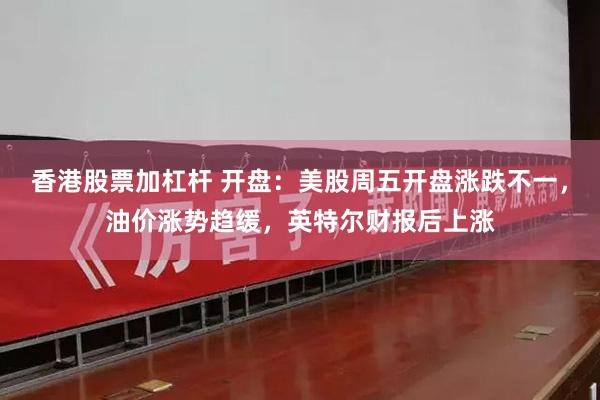 香港股票加杠杆 开盘：美股周五开盘涨跌不一，油价涨势趋缓，英特尔财报后上涨