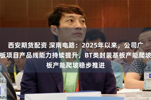 西安期货配资 深南电路:2025年以来,公司广州封装基板项目产品线能力持续提升,BT类封装基板产能爬坡稳步推进