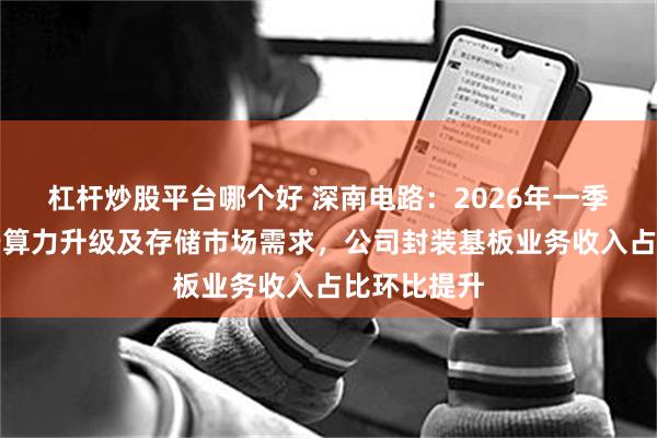 杠杆炒股平台哪个好 深南电路：2026年一季度，受益于算力升级及存储市场需求，公司封装基板业务收入占比环比提升