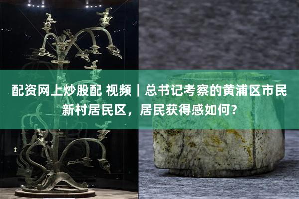 配资网上炒股配 视频｜总书记考察的黄浦区市民新村居民区，居民获得感如何？