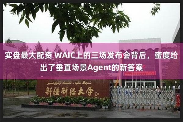 实盘最大配资 WAIC上的三场发布会背后，蜜度给出了垂直场景Agent的新答案