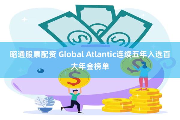 昭通股票配资 Global Atlantic连续五年入选百大年金榜单