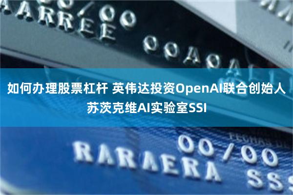 如何办理股票杠杆 英伟达投资OpenAI联合创始人苏茨克维AI实验室SSI