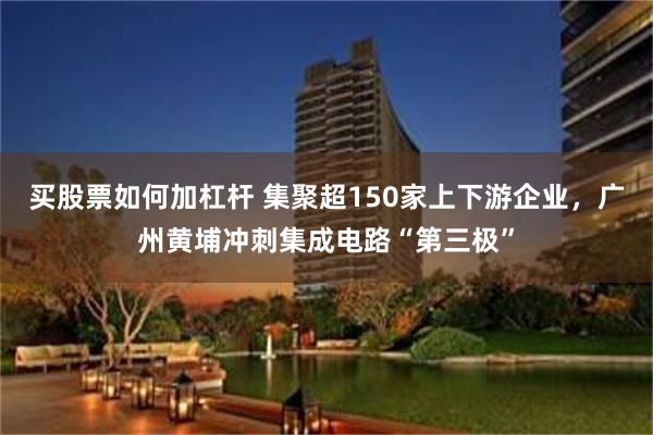 买股票如何加杠杆 集聚超150家上下游企业，广州黄埔冲刺集成电路“第三极”