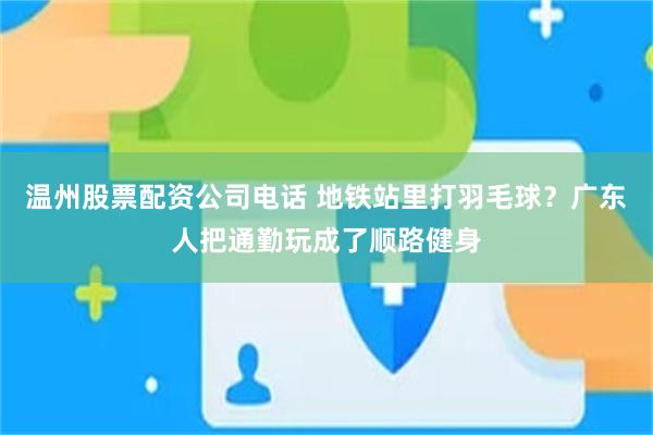 温州股票配资公司电话 地铁站里打羽毛球？广东人把通勤玩成了顺路健身