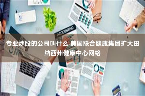 专业炒股的公司叫什么 美国联合健康集团扩大田纳西州健康中心网络