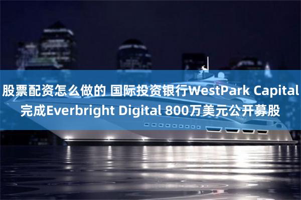 股票配资怎么做的 国际投资银行WestPark Capital完成Everbright Digital 800万美元公开募股