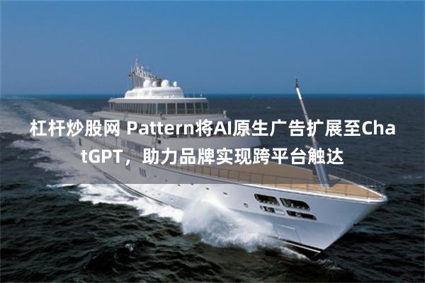 杠杆炒股网 Pattern将AI原生广告扩展至ChatGPT，助力品牌实现跨平台触达