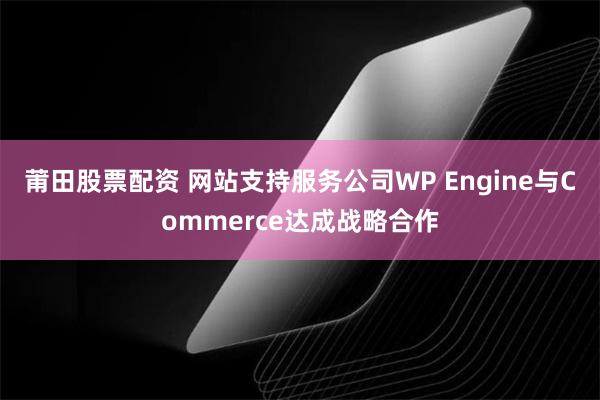 莆田股票配资 网站支持服务公司WP Engine与Commerce达成战略合作
