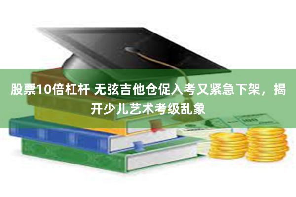 股票10倍杠杆 无弦吉他仓促入考又紧急下架，揭开少儿艺术考级乱象