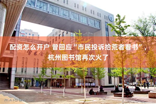 配资怎么开户 曾回应“市民投诉拾荒者看书”，杭州图书馆再次火了