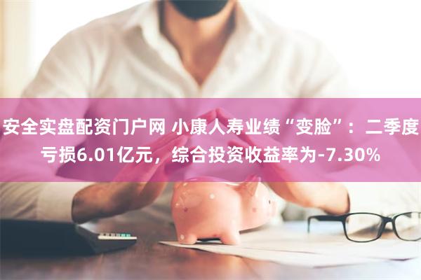 安全实盘配资门户网 小康人寿业绩“变脸”：二季度亏损6.01亿元，综合投资收益率为-7.30%