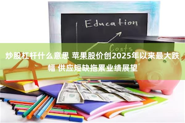 炒股杠杆什么意思 苹果股价创2025年以来最大跌幅 供应短缺拖累业绩展望