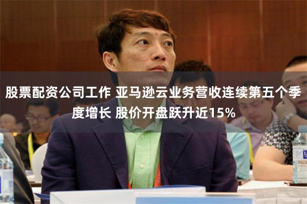股票配资公司工作 亚马逊云业务营收连续第五个季度增长 股价开盘跃升近15%