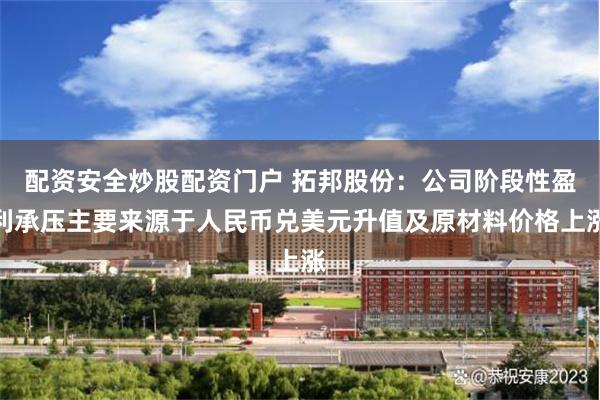 配资安全炒股配资门户 拓邦股份：公司阶段性盈利承压主要来源于人民币兑美元升值及原材料价格上涨