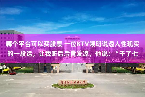 哪个平台可以买股票 一位KTV领班说透人性现实的一段话，让我听后后背发凉，他说：“干了七