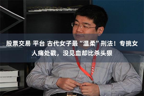 股票交易 平台 古代女子最“温柔”刑法！专挑女人痛处戳，没见血却比杀头狠