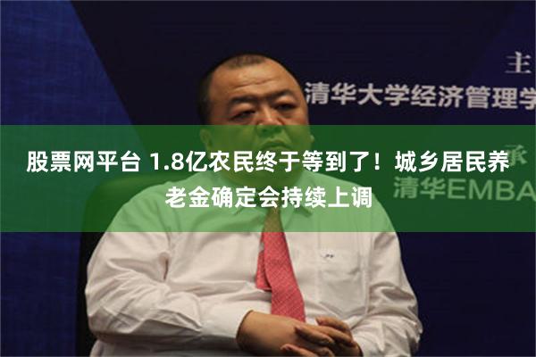 股票网平台 1.8亿农民终于等到了！城乡居民养老金确定会持续上调