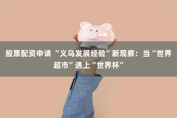 股票配资申请 “义乌发展经验”新观察：当“世界超市”遇上“世界杯”