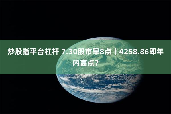 炒股指平台杠杆 7.30股市早8点丨4258.86即年内高点？