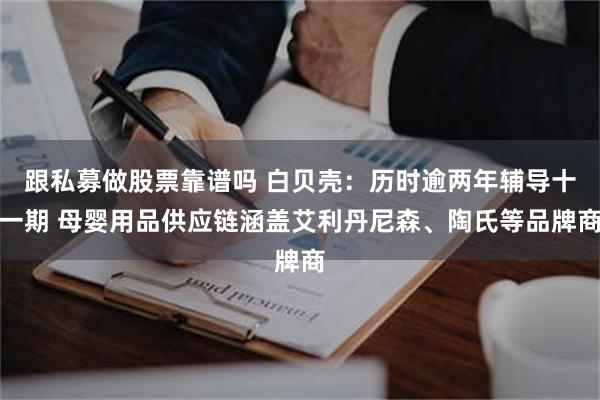 跟私募做股票靠谱吗 白贝壳:历时逾两年辅导十一期 母婴用品供应链涵盖艾利丹尼森、陶氏等品牌商