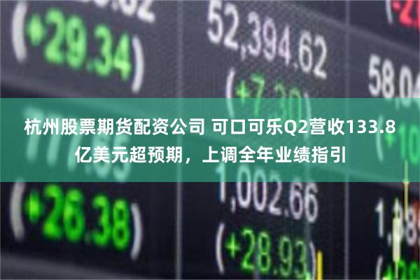 杭州股票期货配资公司 可口可乐Q2营收133.8亿美元超预期，上调全年业绩指引
