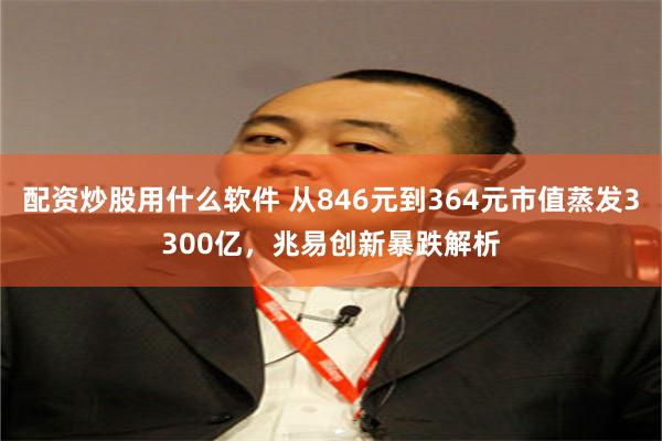 配资炒股用什么软件 从846元到364元市值蒸发3300亿，兆易创新暴跌解析