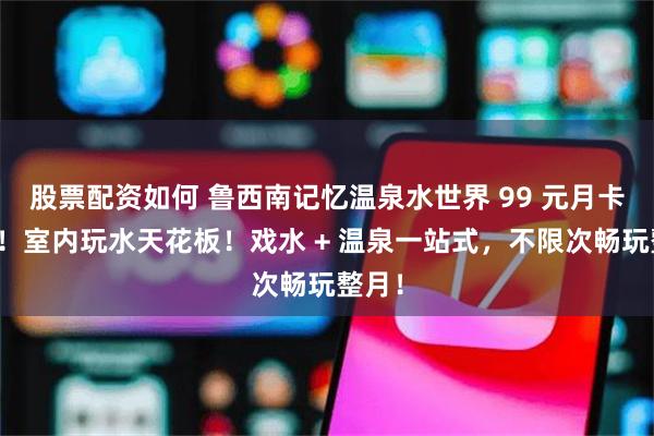 股票配资如何 鲁西南记忆温泉水世界 99 元月卡来袭！室内玩水天花板！戏水 + 温泉一站式，不限次畅玩整月！