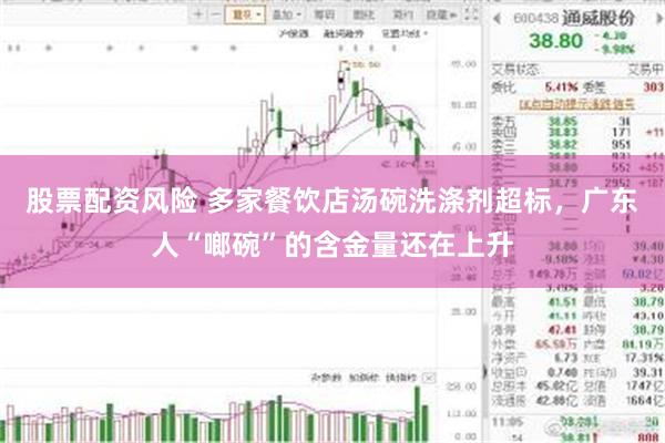 股票配资风险 多家餐饮店汤碗洗涤剂超标,广东人“啷碗”的含金量还在上升