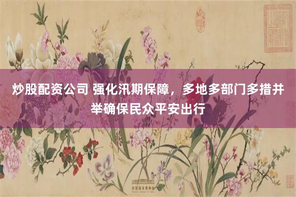 炒股配资公司 强化汛期保障，多地多部门多措并举确保民众平安出行