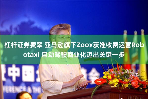 杠杆证券费率 亚马逊旗下Zoox获准收费运营Robotaxi 自动驾驶商业化迈出关键一步