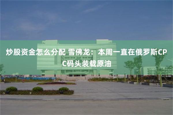 炒股资金怎么分配 雪佛龙：本周一直在俄罗斯CPC码头装载原油