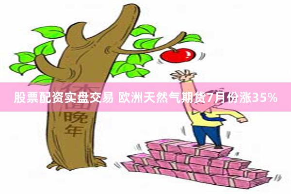 股票配资实盘交易 欧洲天然气期货7月份涨35%